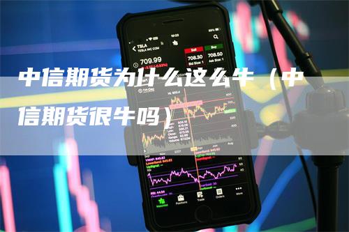 中信期货为什么这么牛（中信期货很牛吗）_https://www.gkizvl.com_期货百科_第1张