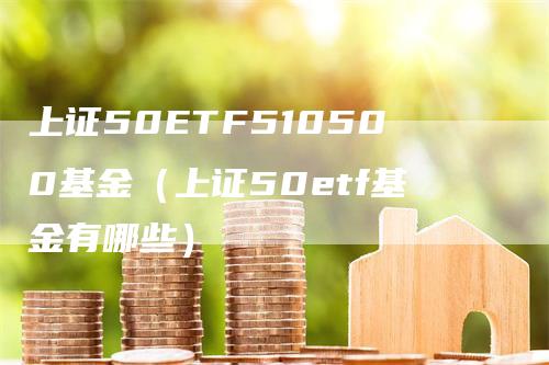 上证50ETF510500基金（上证50etf基金有哪些）_https://www.gkizvl.com_股指期货_第1张