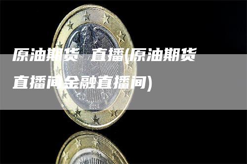 原油期货 直播(原油期货直播间金融直播间)_https://www.gkizvl.com_期货直播_第1张