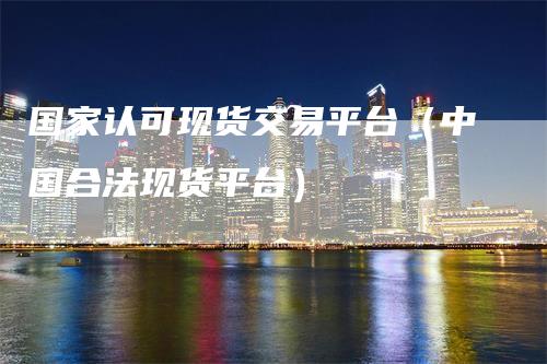 国家认可现货交易平台（中国合法现货平台）_https://www.gkizvl.com_期货交易_第1张