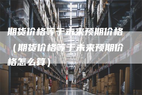 期货价格等于未来预期价格（期货价格等于未来预期价格怎么算）_https://www.gkizvl.com_期货百科_第1张