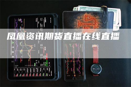 凤凰资讯期货直播在线直播_https://www.gkizvl.com_期货喊单_第1张