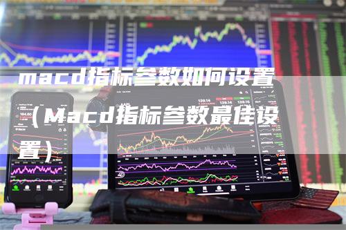 macd指标参数如何设置（Macd指标参数最佳设置）_https://www.gkizvl.com_期货培训_第1张