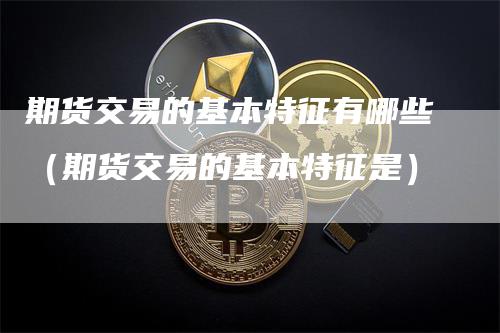 期货交易的基本特征有哪些（期货交易的基本特征是）_https://www.gkizvl.com_期货百科_第1张