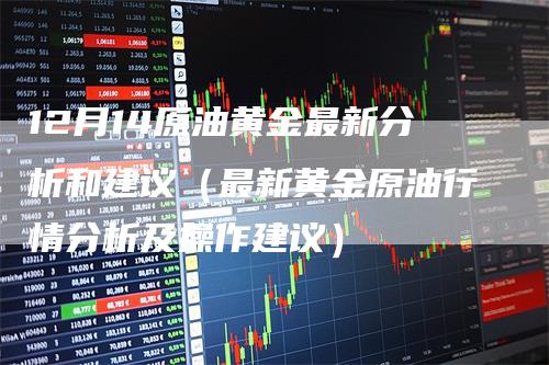 12月14原油黄金最新分析和建议（最新黄金原油行情分析及操作建议）_https://www.gkizvl.com_原油期货_第1张