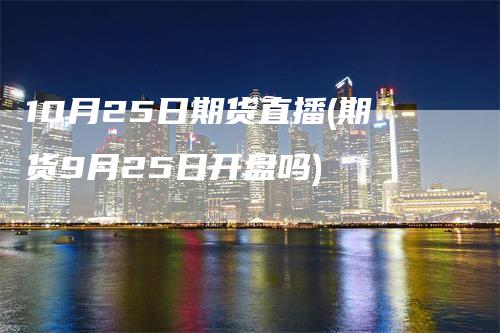 10月25日期货直播(期货9月25日开盘吗)_https://www.gkizvl.com_期货直播_第1张