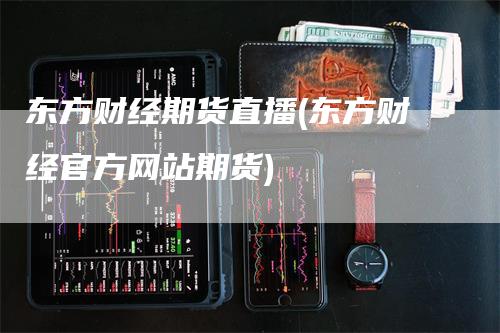 东方财经期货直播(东方财经官方网站期货)_https://www.gkizvl.com_期货直播_第1张