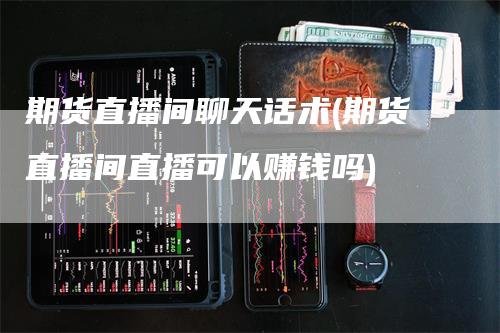 期货直播间聊天话术(期货直播间直播可以赚钱吗)_https://www.gkizvl.com_期货直播_第1张