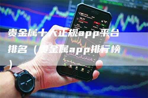 贵金属十大正规app平台排名（贵金属app排行榜）_https://www.gkizvl.com_期货平台_第1张