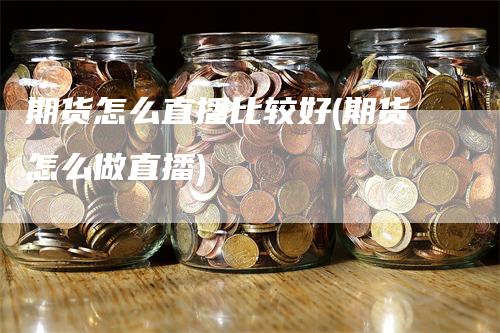 期货怎么直播比较好(期货怎么做直播)_https://www.gkizvl.com_期货直播_第1张