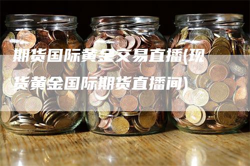 期货国际黄金交易直播(现货黄金国际期货直播间)_https://www.gkizvl.com_期货直播_第1张