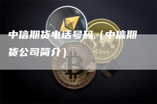 中信期货电话号码（中信期货公司简介）_https://www.gkizvl.com_期货百科_第1张