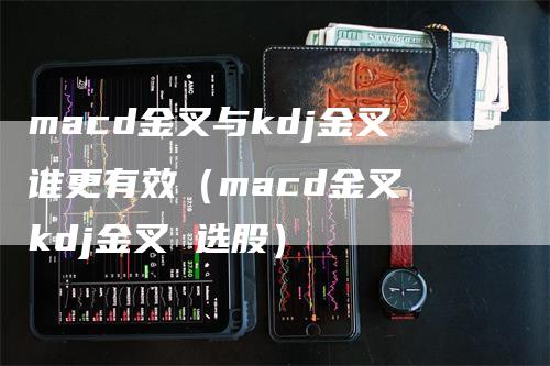 macd金叉与kdj金叉谁更有效（macd金叉 kdj金叉 选股）_https://www.gkizvl.com_期货培训_第1张