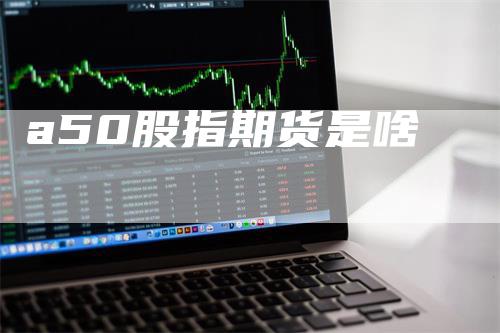 a50股指期货是啥_https://www.gkizvl.com_内盘期货_第1张