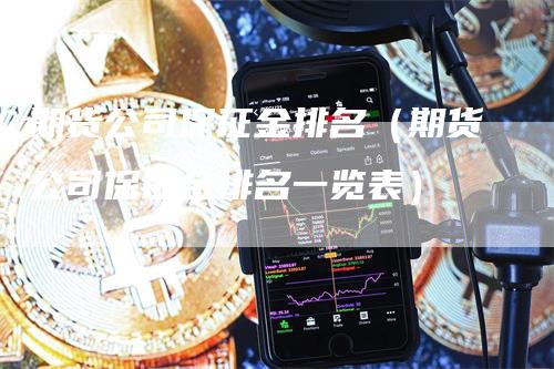 期货公司保证金排名（期货公司保证金排名一览表）_https://www.gkizvl.com_期货百科_第1张