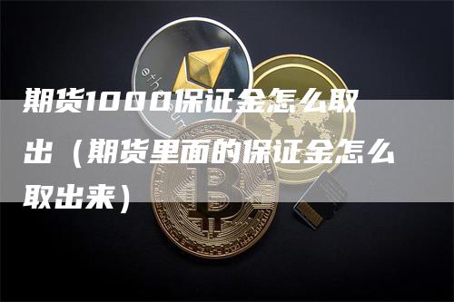 期货1000保证金怎么取出（期货里面的保证金怎么取出来）_https://www.gkizvl.com_期货百科_第1张