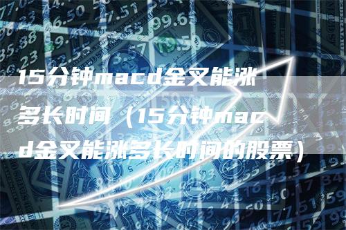 15分钟macd金叉能涨多长时间（15分钟macd金叉能涨多长时间的股票）_https://www.gkizvl.com_期货培训_第1张