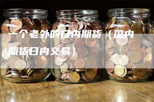 一个老外的日内期货（国内期货日内交易）_https://www.gkizvl.com_期货百科_第1张