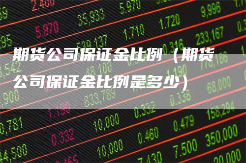 期货公司保证金比例（期货公司保证金比例是多少）_https://www.gkizvl.com_期货百科_第1张