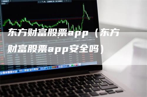 东方财富股票app（东方财富股票app安全吗）_https://www.gkizvl.com_期货软件_第1张