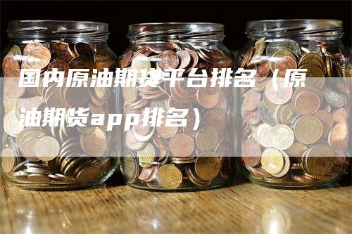 国内原油期货平台排名（原油期货app排名）_https://www.gkizvl.com_期货百科_第1张