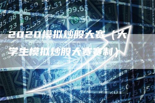 2020模拟炒股大赛（大学生模拟炒股大赛赛制）_https://www.gkizvl.com_期货入门_第1张