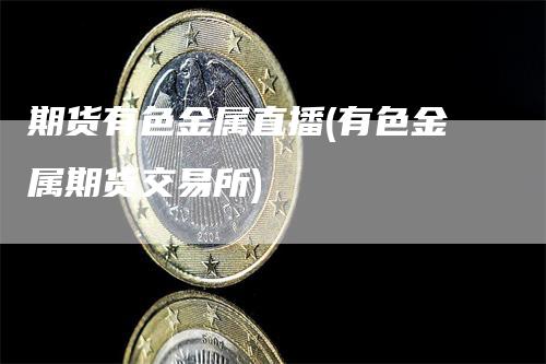 期货有色金属直播(有色金属期货交易所)_https://www.gkizvl.com_期货直播_第1张