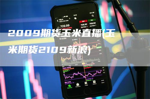 2009期货玉米直播(玉米期货2109新浪)_https://www.gkizvl.com_期货直播_第1张