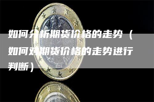 如何分析期货价格的走势（如何对期货价格的走势进行判断）_https://www.gkizvl.com_期货分析_第1张