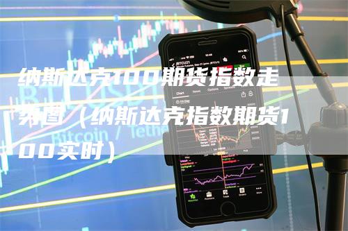 纳斯达克100期货指数走势图（纳斯达克指数期货100实时）_https://www.gkizvl.com_纳指期货_第1张