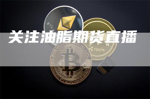 关注油脂期货直播_https://www.gkizvl.com_期货交易_第1张