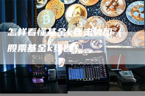 怎样看懂基金k线走势图（股票基金k线图）_https://www.gkizvl.com_期货技术_第1张