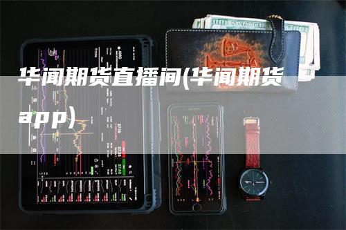 华闻期货直播间(华闻期货app)_https://www.gkizvl.com_期货直播_第1张