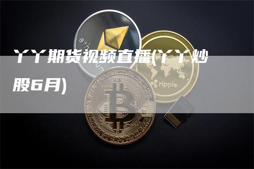 丫丫期货视频直播(丫丫炒股6月)_https://www.gkizvl.com_期货直播_第1张