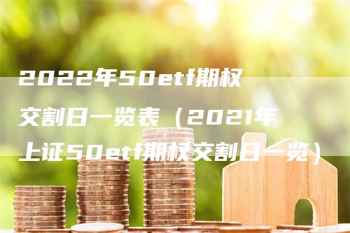 2022年50etf期权交割日一览表（2021年上证50etf期权交割日一览）_https://www.gkizvl.com_期货技术_第1张