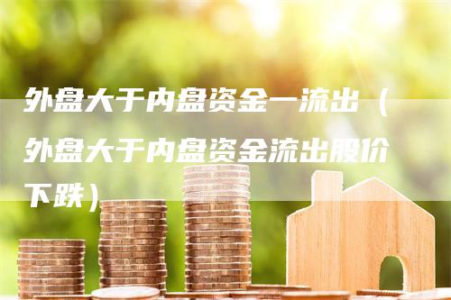 外盘大于内盘资金一流出（外盘大于内盘资金流出股价下跌）_https://www.gkizvl.com_内盘期货_第1张