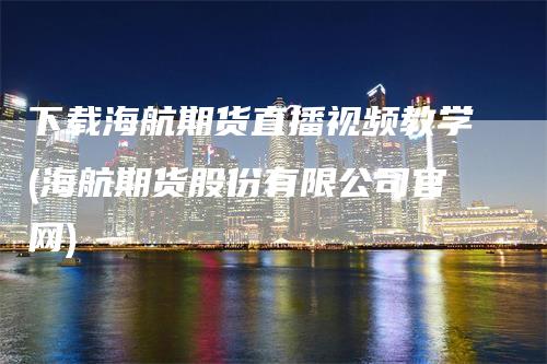 下载海航期货直播视频教学(海航期货股份有限公司官网)_https://www.gkizvl.com_期货直播_第1张