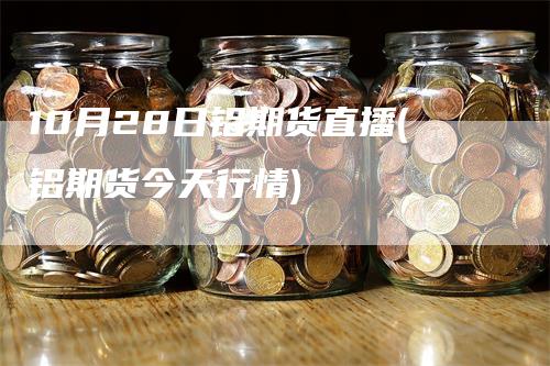 10月28日铝期货直播(铝期货今天行情)_https://www.gkizvl.com_期货直播_第1张