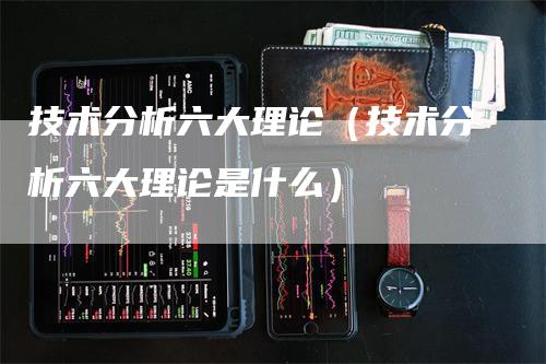 技术分析六大理论（技术分析六大理论是什么）_https://www.gkizvl.com_期货技术_第1张