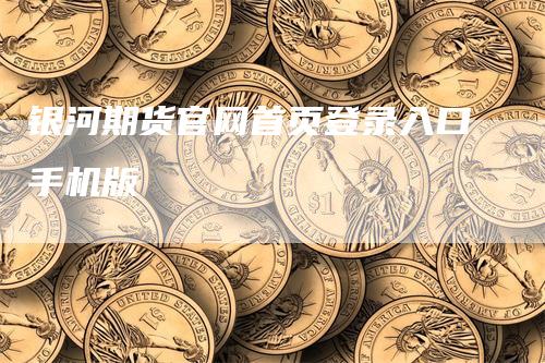 银河期货官网首页登录入口手机版_https://www.gkizvl.com_国际期货_第1张