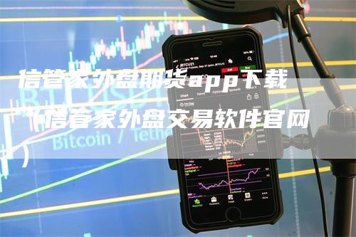 信管家外盘期货app下载（信管家外盘交易软件官网）_https://www.gkizvl.com_期货软件_第1张