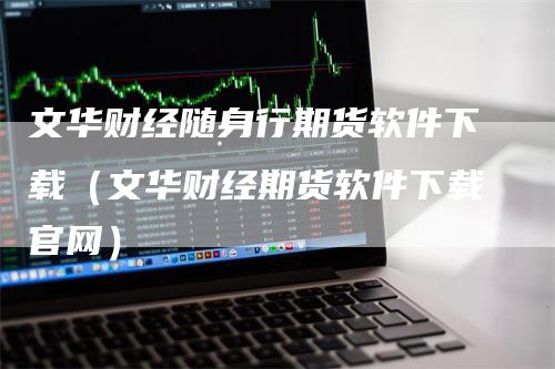 文华财经随身行期货软件下载（文华财经期货软件下载官网）_https://www.gkizvl.com_期货软件_第1张