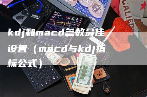 kdj和macd参数最佳设置（macd与kdj指标公式）_https://www.gkizvl.com_期货培训_第1张