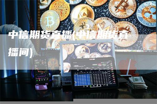 中信期货直播(中信期货直播间)_https://www.gkizvl.com_期货直播_第1张