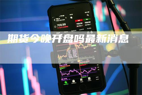 期货今晚开盘吗最新消息_https://www.gkizvl.com_期货交易_第1张