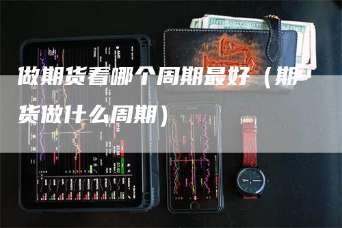 做期货看哪个周期最好（期货做什么周期）_https://www.gkizvl.com_期货百科_第1张