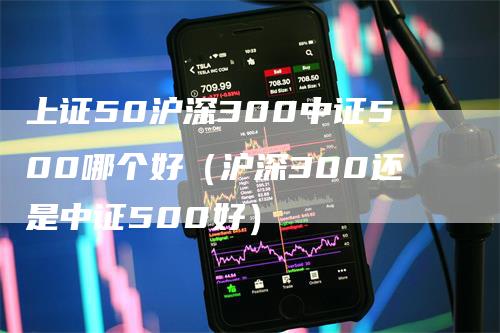 上证50沪深300中证500哪个好（沪深300还是中证500好）_https://www.gkizvl.com_股指期货_第1张