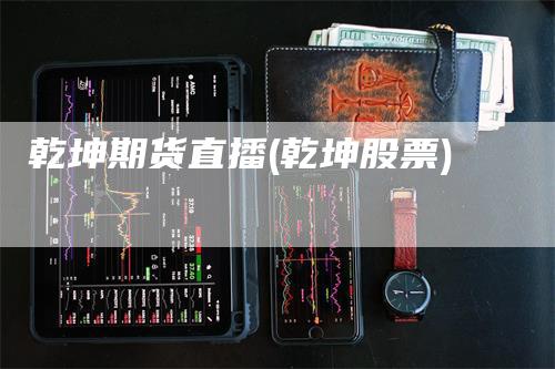 乾坤期货直播(乾坤股票)_https://www.gkizvl.com_期货直播_第1张