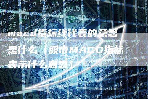 macd指标线代表的意思是什么（股市MACD指标表示什么意思）_https://www.gkizvl.com_期货培训_第1张