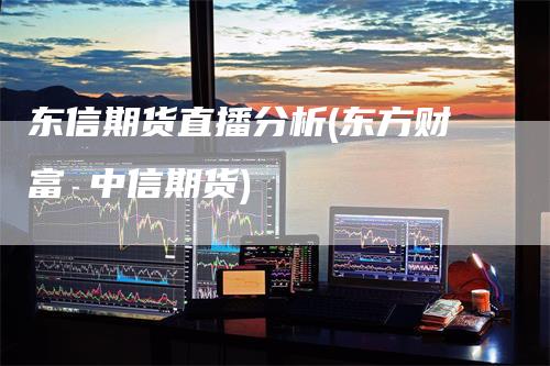 东信期货直播分析(东方财富 中信期货)_https://www.gkizvl.com_期货直播_第1张